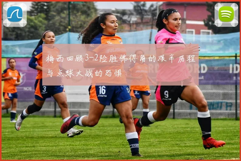 梅西回顾3-2险胜佛得角的艰辛历程与点球大战的恐惧