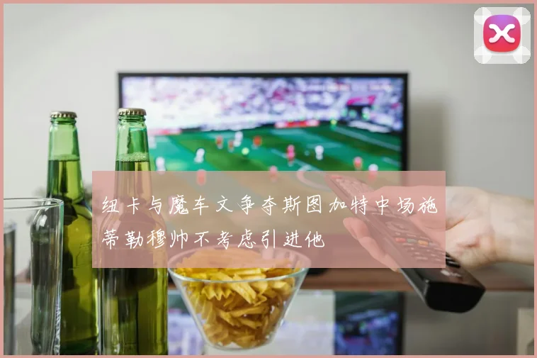 纽卡与魔车文争夺斯图加特中场施蒂勒穆帅不考虑引进他