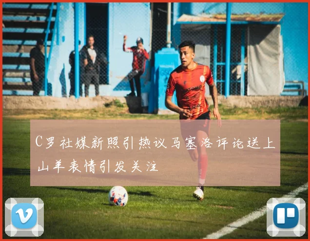 C罗社媒新照引热议马塞洛评论送上山羊表情引发关注