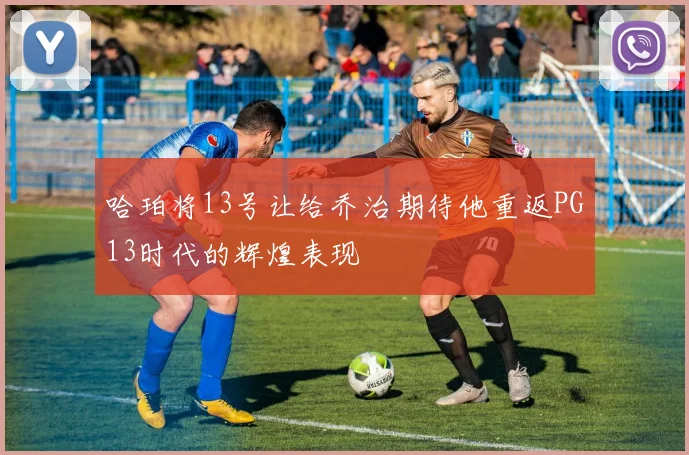 哈珀将13号让给乔治期待他重返PG13时代的辉煌表现