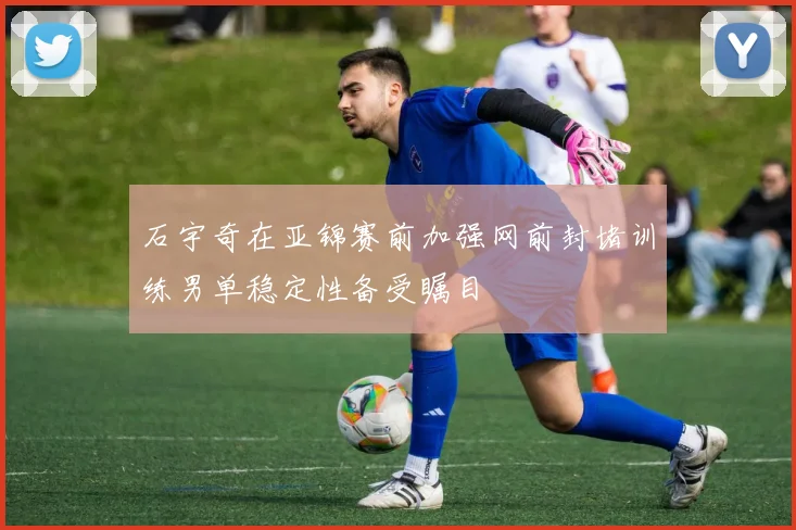 石宇奇在亚锦赛前加强网前封堵训练男单稳定性备受瞩目