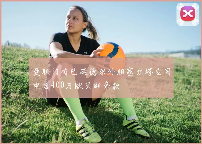 曼联门将巴延德尔外租塞尔塔合同中含400万欧买断条款