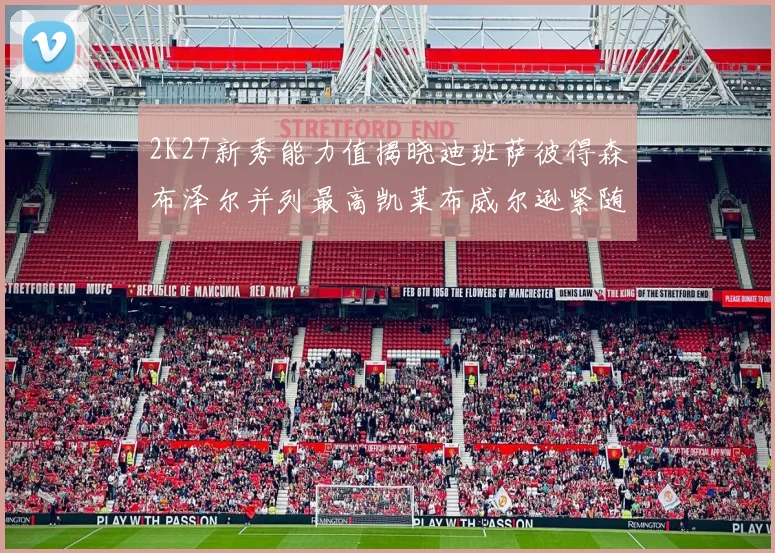 2K27新秀能力值揭晓迪班萨彼得森布泽尔并列最高凯莱布威尔逊紧随其后