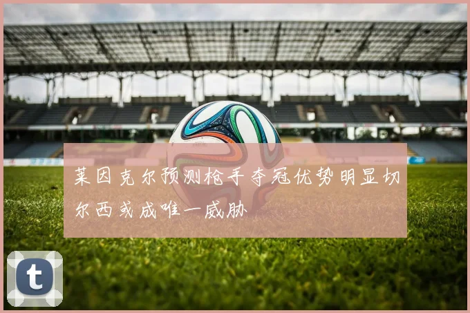 莱因克尔预测枪手夺冠优势明显切尔西或成唯一威胁