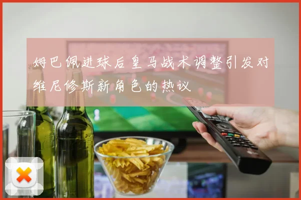 姆巴佩进球后皇马战术调整引发对维尼修斯新角色的热议