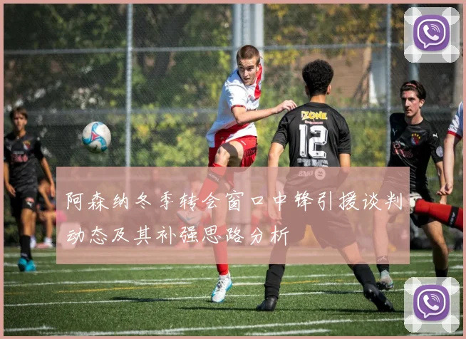阿森纳冬季转会窗口中锋引援谈判动态及其补强思路分析