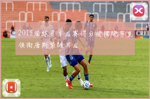 2015届球员季后赛得分榜揭晓布克领衔唐斯紧随其后