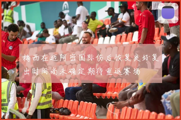 梅西在迈阿密国际伤后恢复良好复出时间尚未确定期待重返赛场